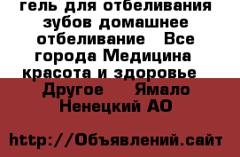 гель для отбеливания зубов домашнее отбеливание - Все города Медицина, красота и здоровье » Другое   . Ямало-Ненецкий АО